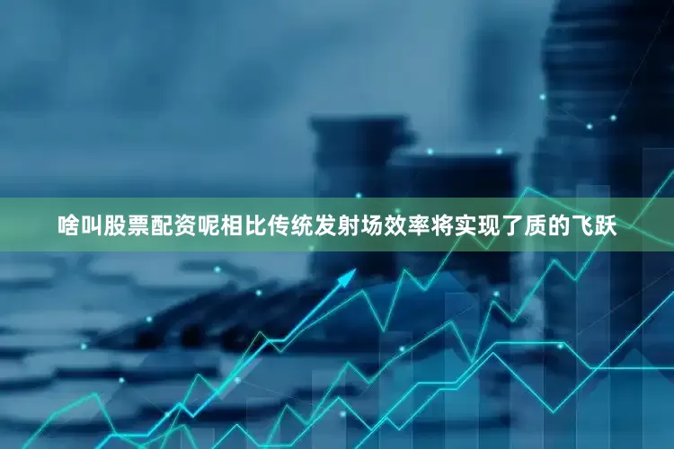 啥叫股票配资呢相比传统发射场效率将实现了质的飞跃