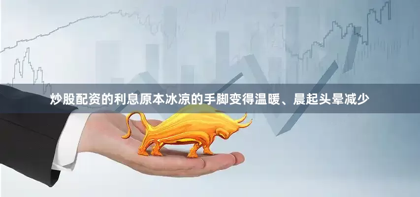 炒股配资的利息原本冰凉的手脚变得温暖、晨起头晕减少
