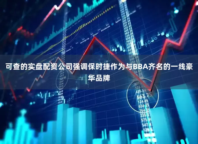 可查的实盘配资公司强调保时捷作为与BBA齐名的一线豪华品牌