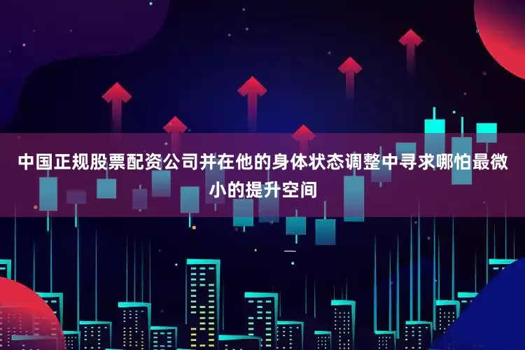 中国正规股票配资公司并在他的身体状态调整中寻求哪怕最微小的提升空间