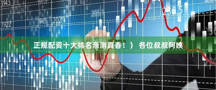 正规配资十大排名亲测真香！） 各位叔叔阿姨