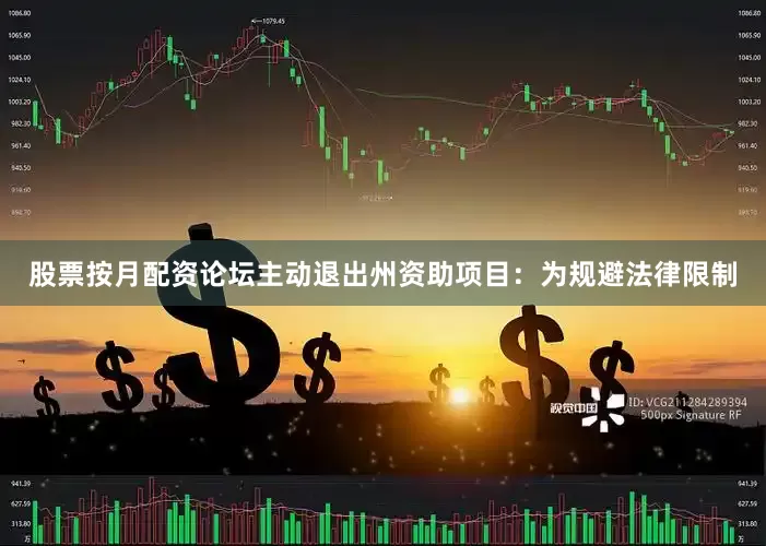 股票按月配资论坛主动退出州资助项目：为规避法律限制