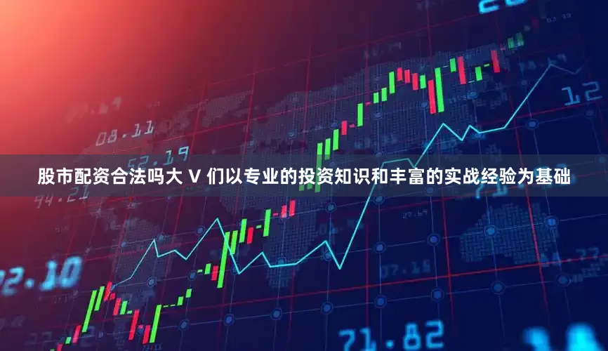 股市配资合法吗大 V 们以专业的投资知识和丰富的实战经验为基础
