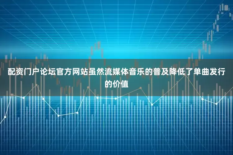 配资门户论坛官方网站虽然流媒体音乐的普及降低了单曲发行的价值